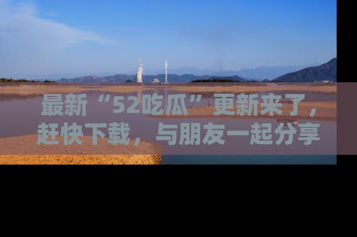 最新“52吃瓜”更新来了，赶快下载，与朋友一起分享吃瓜乐趣！