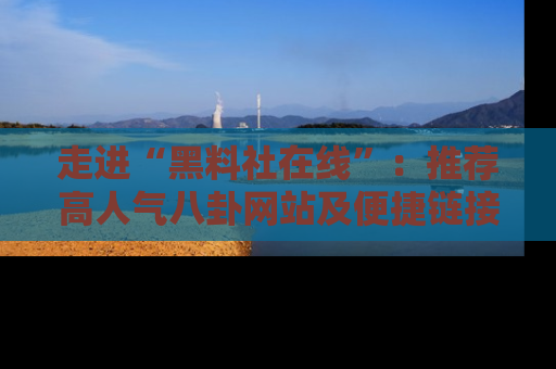 走进“黑料社在线”：推荐高人气八卦网站及便捷链接的全面指南