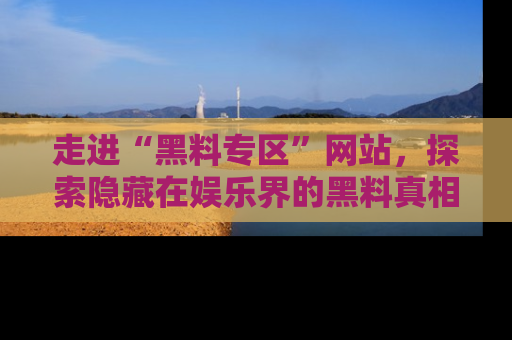 走进“黑料专区”网站，探索隐藏在娱乐界的黑料真相