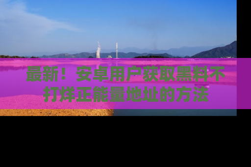 最新！安卓用户获取黑料不打烊正能量地址的方法