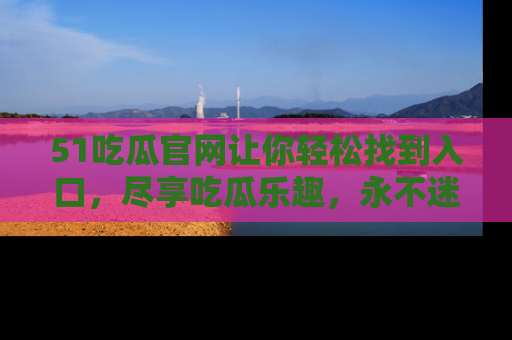 51吃瓜官网让你轻松找到入口，尽享吃瓜乐趣，永不迷路！