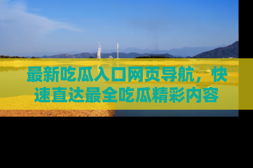 最新吃瓜入口网页导航，快速直达最全吃瓜精彩内容