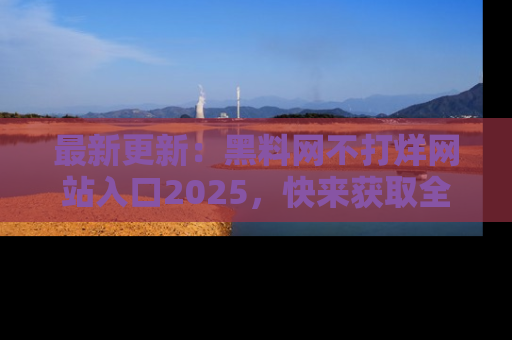 最新更新：黑料网不打烊网站入口2025，快来获取全新链接和网址！