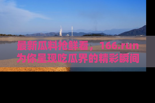 最新瓜料抢鲜看，166.run为你呈现吃瓜界的精彩瞬间！