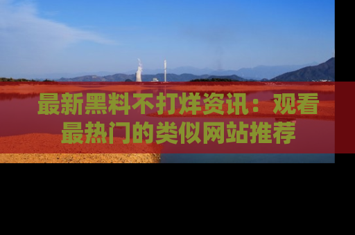 最新黑料不打烊资讯：观看最热门的类似网站推荐
