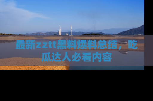 最新zztt黑料爆料总结，吃瓜达人必看内容