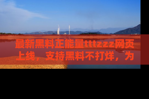 最新黑料正能量tttzzz网页上线，支持黑料不打烊，为你呈现丰富多彩的社会热议！