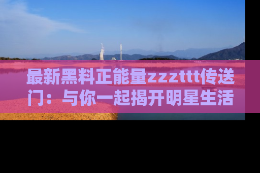 最新黑料正能量zzzttt传送门：与你一起揭开明星生活的神秘地址！