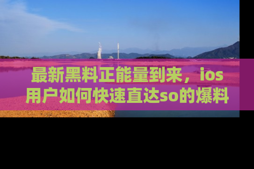 最新黑料正能量到来，ios用户如何快速直达so的爆料？