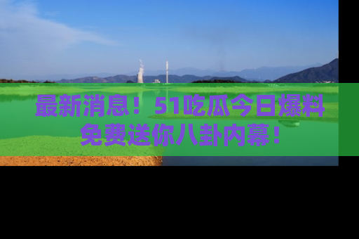 最新消息！51吃瓜今日爆料免费送你八卦内幕！