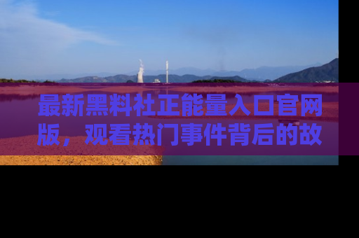 最新黑料社正能量入口官网版，观看热门事件背后的故事