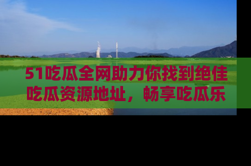 51吃瓜全网助力你找到绝佳吃瓜资源地址，畅享吃瓜乐趣！