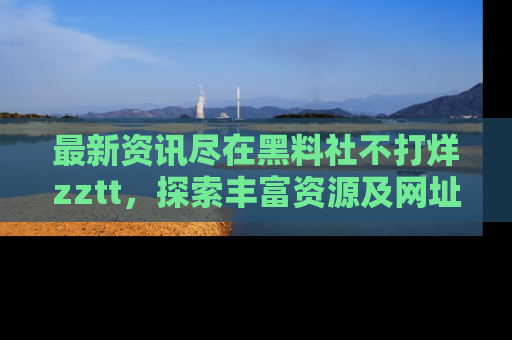 最新资讯尽在黑料社不打烊zztt，探索丰富资源及网址！