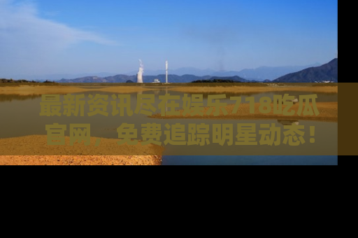 最新资讯尽在娱乐718吃瓜官网，免费追踪明星动态！