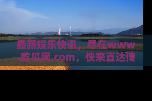 最新娱乐快讯，尽在www.吃瓜网.com，快来直达传送门收获惊喜吧！