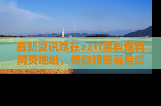 最新资讯尽在zztt黑料爆料网页地址，带你领略幕后娱乐圈的精彩瞬间！